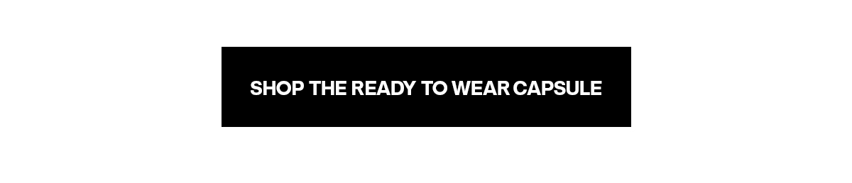 SHOP THE READY TO WEAR CAPSULE