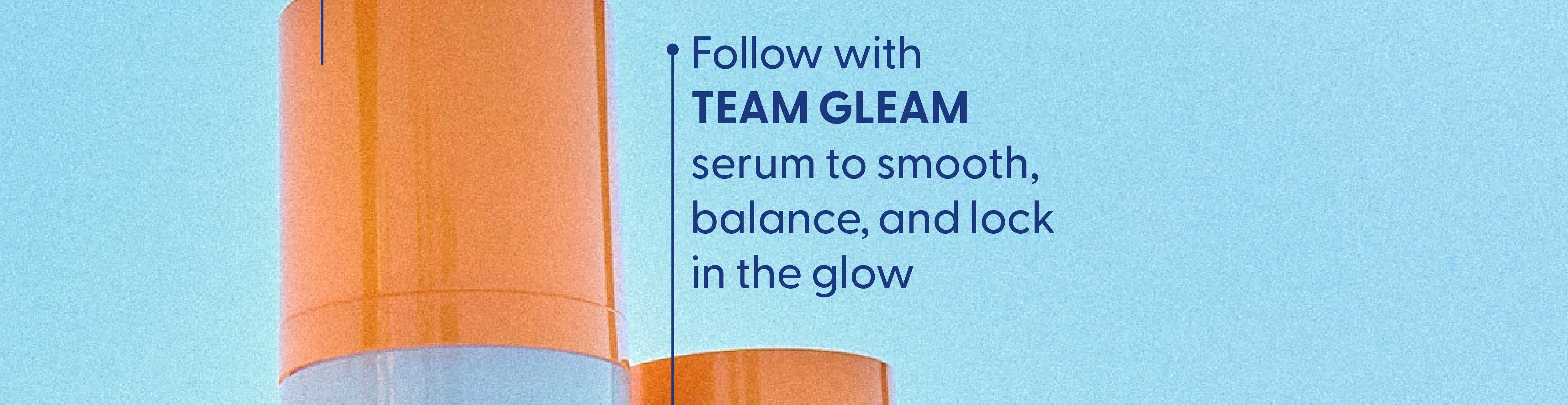 Follow with Team Gleam serum to smooth, balance and lock in the glow