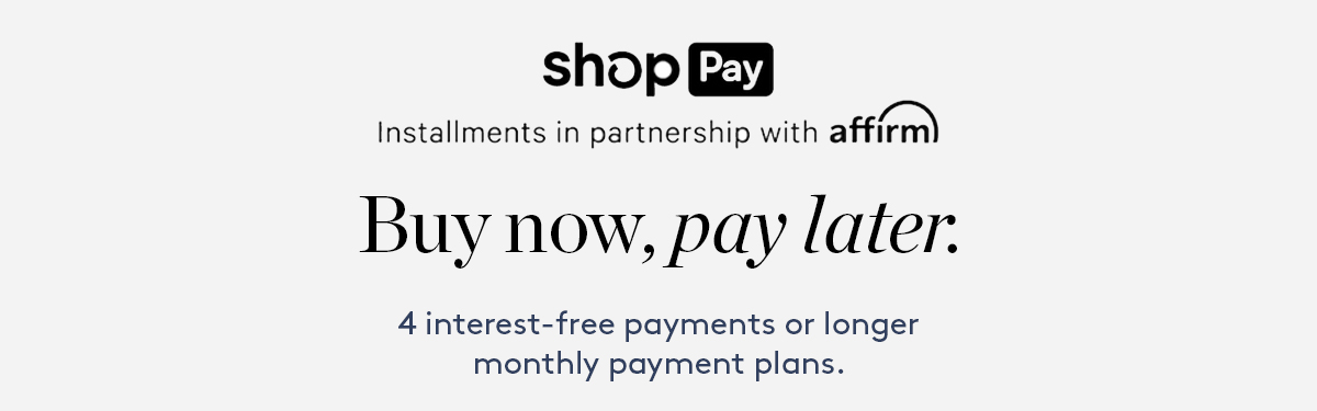 Shop Pay. Installments in partnership with affirm. Buy now, pay later. 4 interest-free payments or longer monthly payment plans.