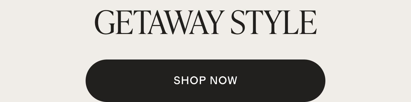 Getaway Style. Shop Now.