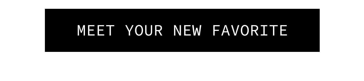 [MEET YOUR NEW FAVORITE]