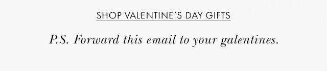 SHOP VALENTINE'S DAY GIFTS P.S Forward this email to your galentines.