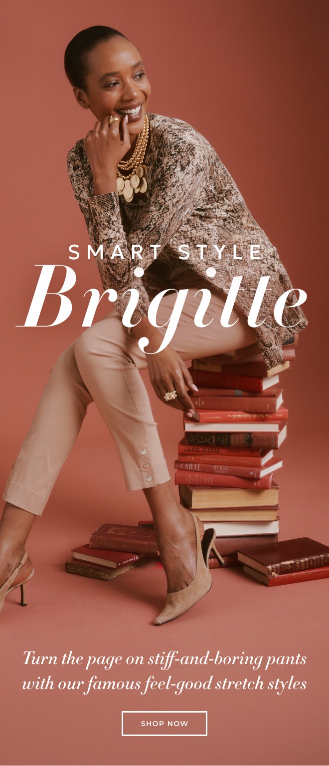 SMART STYLE BRIGITTE. Turn the page on stiff-and-boring pants with our famous feel-good stretch styles. SHOP NOW