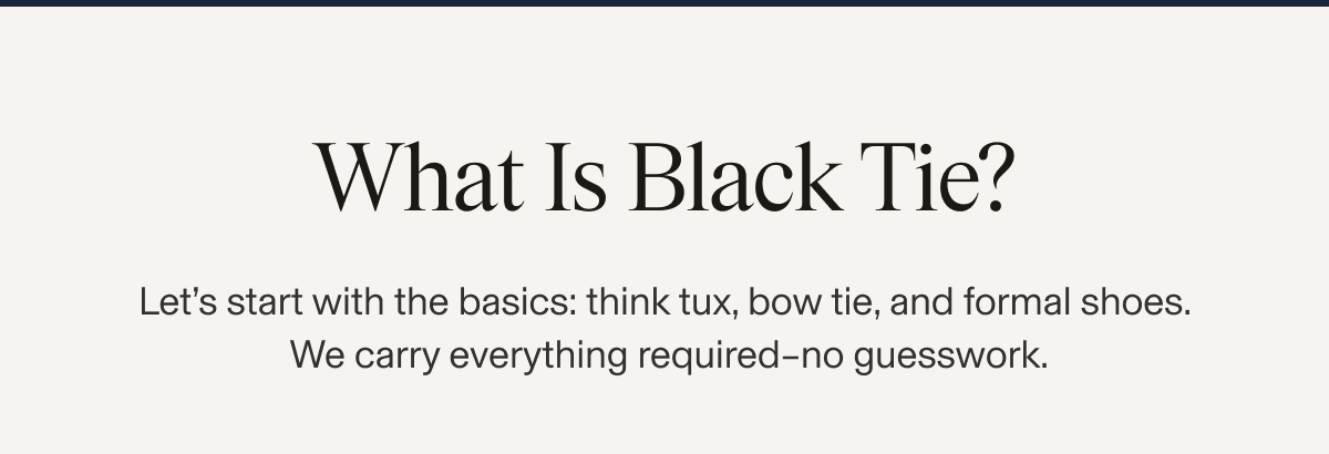 Text-only image. Text reads: "What Is Black Tie? Let's start with the basics: think tux, bow tie, and formal shoes. We carry everything required–no guesswork."