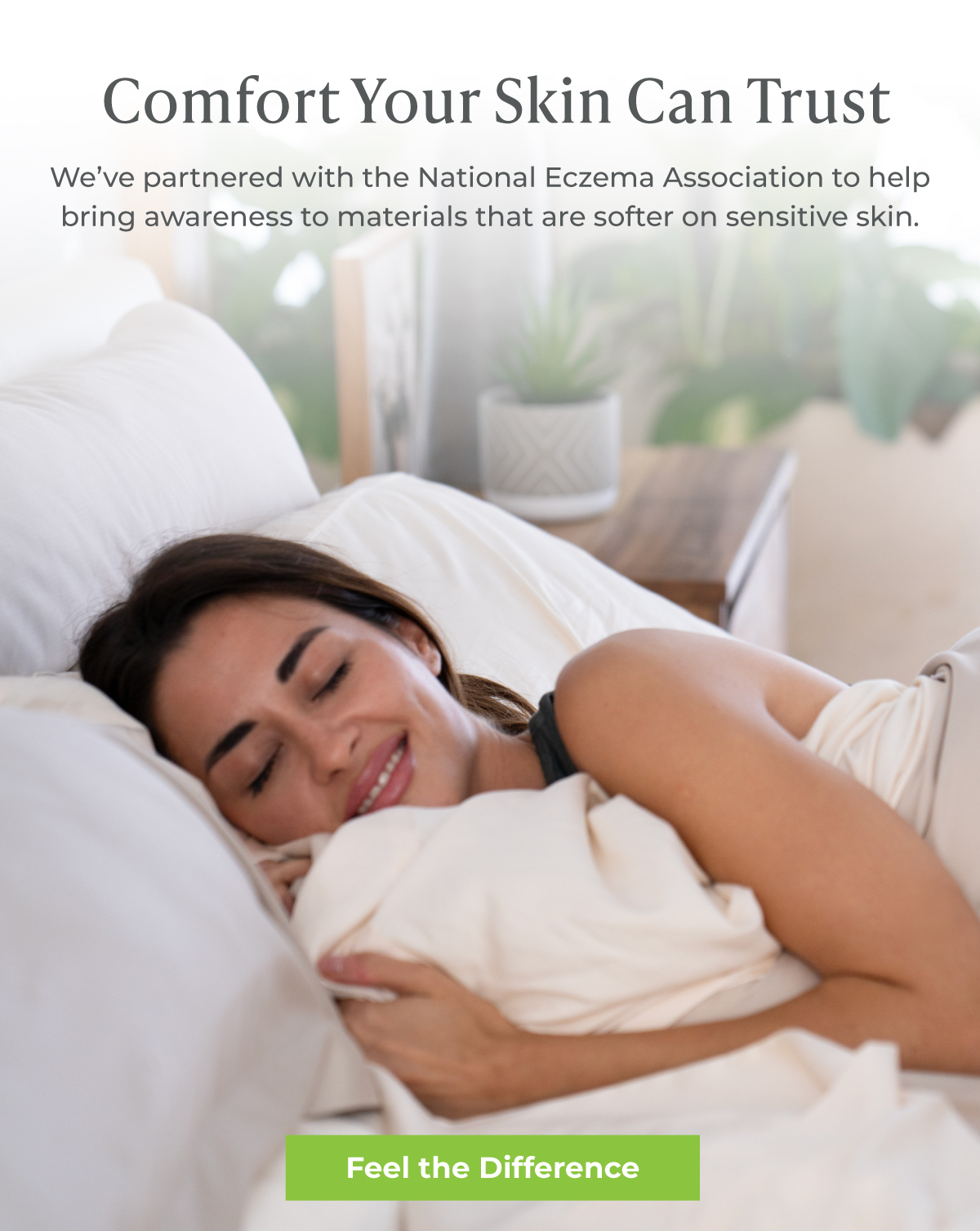 Comfort Your Skin Can Trust: We've partnered with the National Eczema Association to help bring awareness to materials that are softer on sensitive skin. FEEL THE DIFFERENCE.