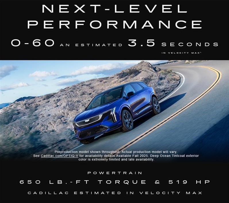 An action shot of the 2026 OPTIQ-V, 
driving on a road in the desert. Next level performance. Zero to sixty in an 
estimated 3.5 seconds in Velocity Max. 
See disclaimer 1. Powertrain 650 pound 
foot of torque and 519 horsepower. 
Cadillac-estimated in Velocity Max.