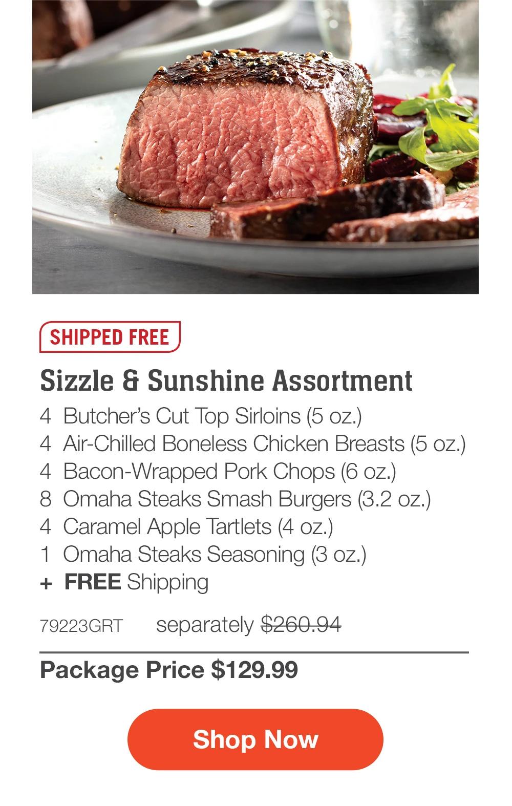 SHIPPED FREE | Sizzle & Sunshine Assortment - 4  Butcher’s Cut Top Sirloins (5 oz.) - 4  Air-Chilled Boneless Chicken Breasts (5 oz.) - 4  Bacon-Wrapped Pork Chops (6 oz.) - 4  PureGround® Filet Mignon Burgers (6 oz.) - 4  Caramel Apple Tartlets (4 oz.) - 1  Omaha Steaks Seasoning (3 oz.)  +  FREE Shipping - 78875GRT separately $270.94 | Package Price $129.99 || SHOP NOW