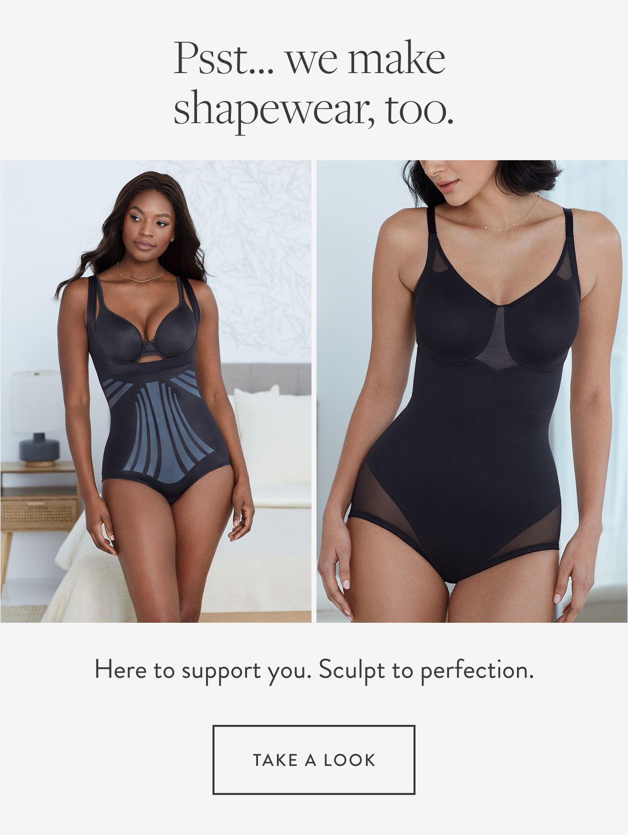 Psst....we have shapewear, too. Here to support you. Sculpt to perfection. Take a look.