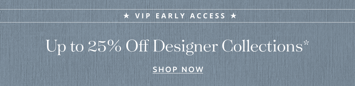 VIP Early Access: Up To 25% Off Designer Collections*