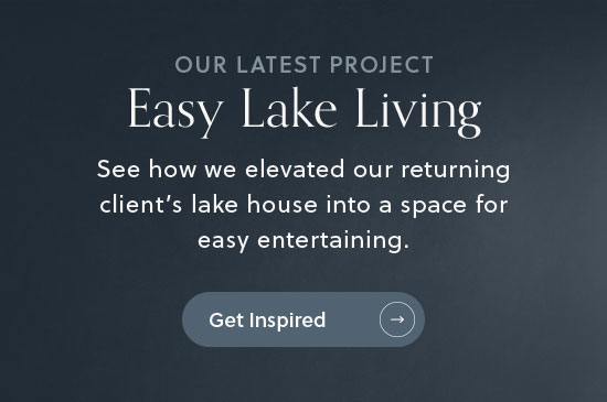 Our latest project: Easy Lake Living - See how we elevated our returning client's lake house into a space for easy entertaining - Get Inspired