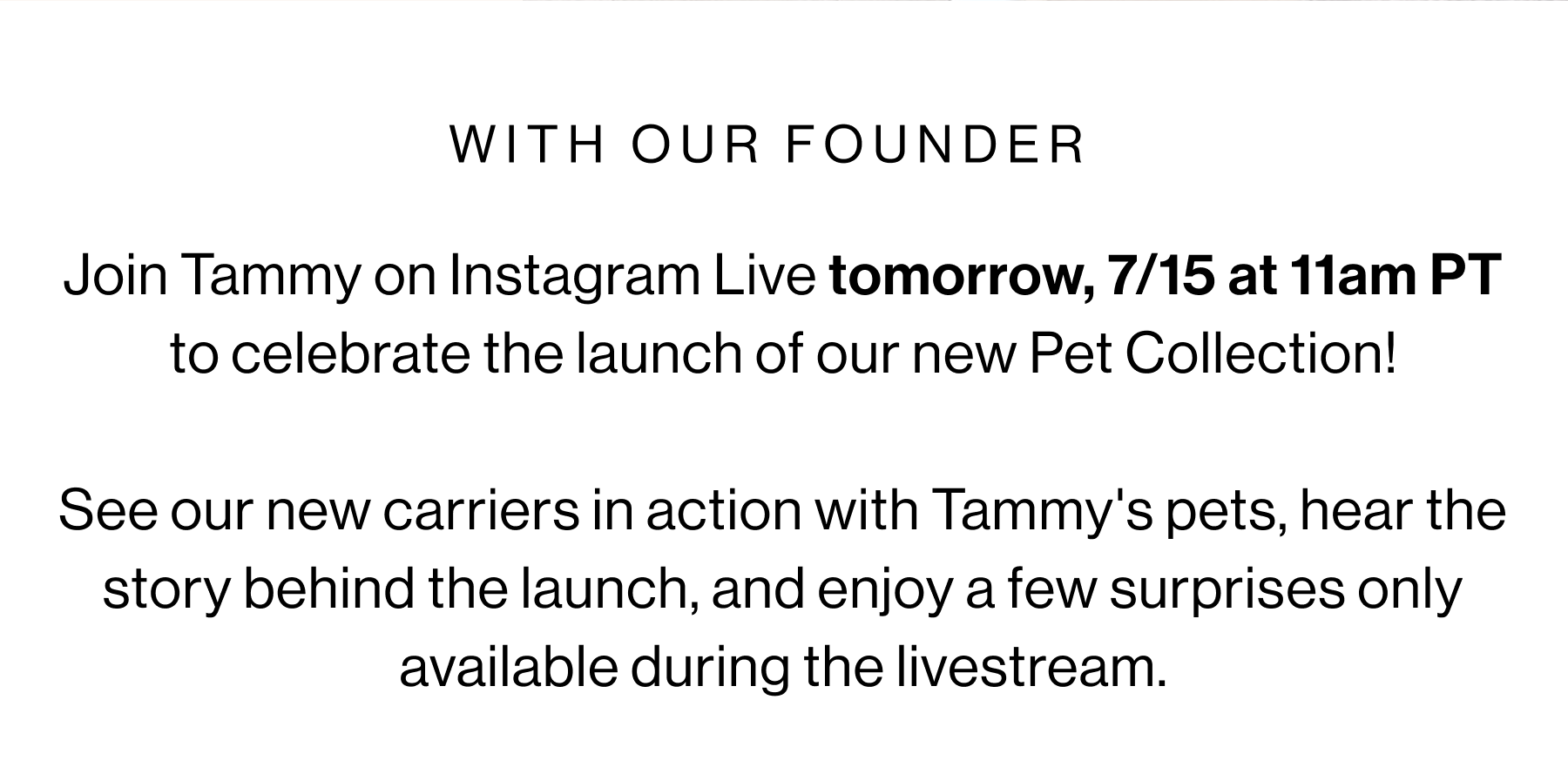 With our Found - Join Tammy on Instagram Live tomorrow, 07/15 at 11am PT to celebrate the launch of our new Pet Collection! See our new carriers in action with Tammy's pets, hear the story behind the launch, and enjoy a few surprises only available during the livestream.
