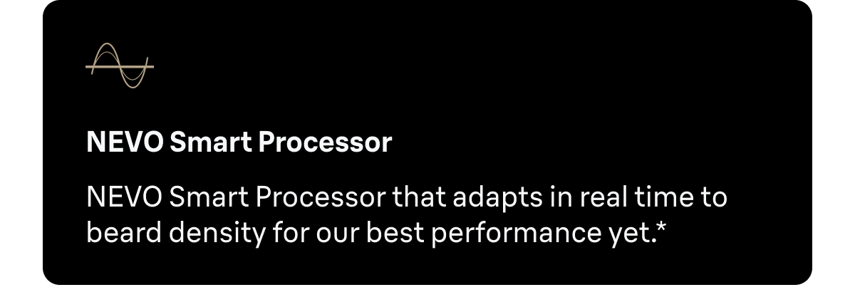 NEVO Smart Processor - NEVO Smart Processor adapts in real time to your beard density for our best performance yet.*