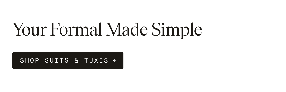 Your Formal Made Simple. SHOP SUITS & TUXES