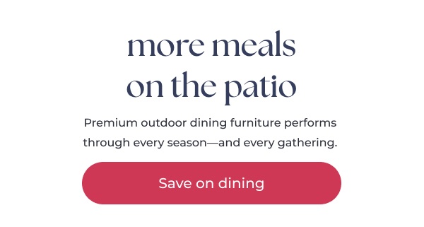 Promotional text minimalist patio dining sale. Image Text: more meals on the patio Premium outdoor dining furniture performs through every season—and every gathering. Save on dining