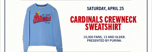 Saturday, April 25 – Cardinals crewneck sweatshirt. Presented by Purina. 15,000 fans, 13 and older. 