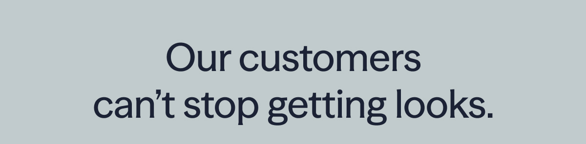 Our customers can't stop getting looks.