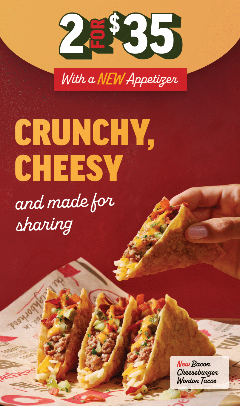 Two for $35. With a new appetizer. Crunchy, cheesy, and made for sharing. New Bacon Cheeseburger Wonton Tacos.