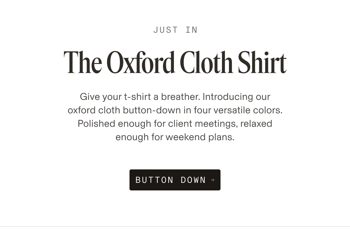 Text reading “Just In — The Oxford Cloth Shirt. Give your t-shirt a breather. Introducing our oxford cloth button-down in four versatile colors. Polished enough for client meetings, relaxed enough for weekend plans.” with a black button labeled “Button Down.”