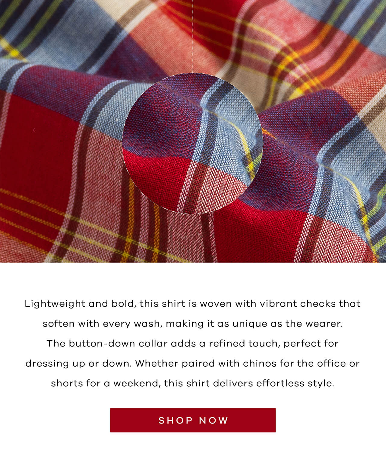 Lightweight and Bold, This Shirt Is Woven With Vibrant Checks That Soften With Every Wash, Making It as Unique as the Wearer. The Button-Down Collar Adds a Refined Touch, Perfect for Dressing Up or Down. Whether Paired With Chinos for the Office or Shorts for the Weekend, This Shirt Delivers Effortless Style. SHOP NOW!