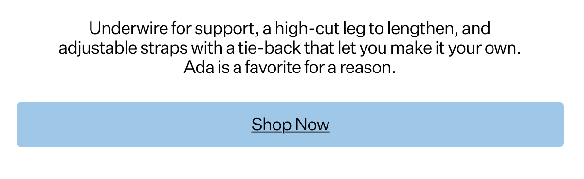 Underwire for support, a high-cut leg to lengthen, and adjustable straps with a tie-back that let you make it your own. Ada is a favorite for a reason.