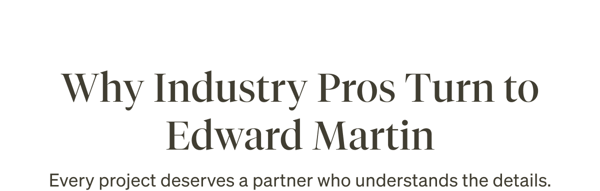 Why Industry Pros Turn to Edward Martin. Every project deserves a partner who understands the details.