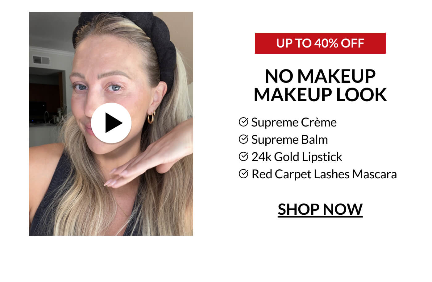 UP TO 40% OFF NO MAKEUP MAKEUP LOOK Supreme Crème Supreme Balm 24k Gold Lipstick Red Carpet Lashes Mascara SHOP NOW
