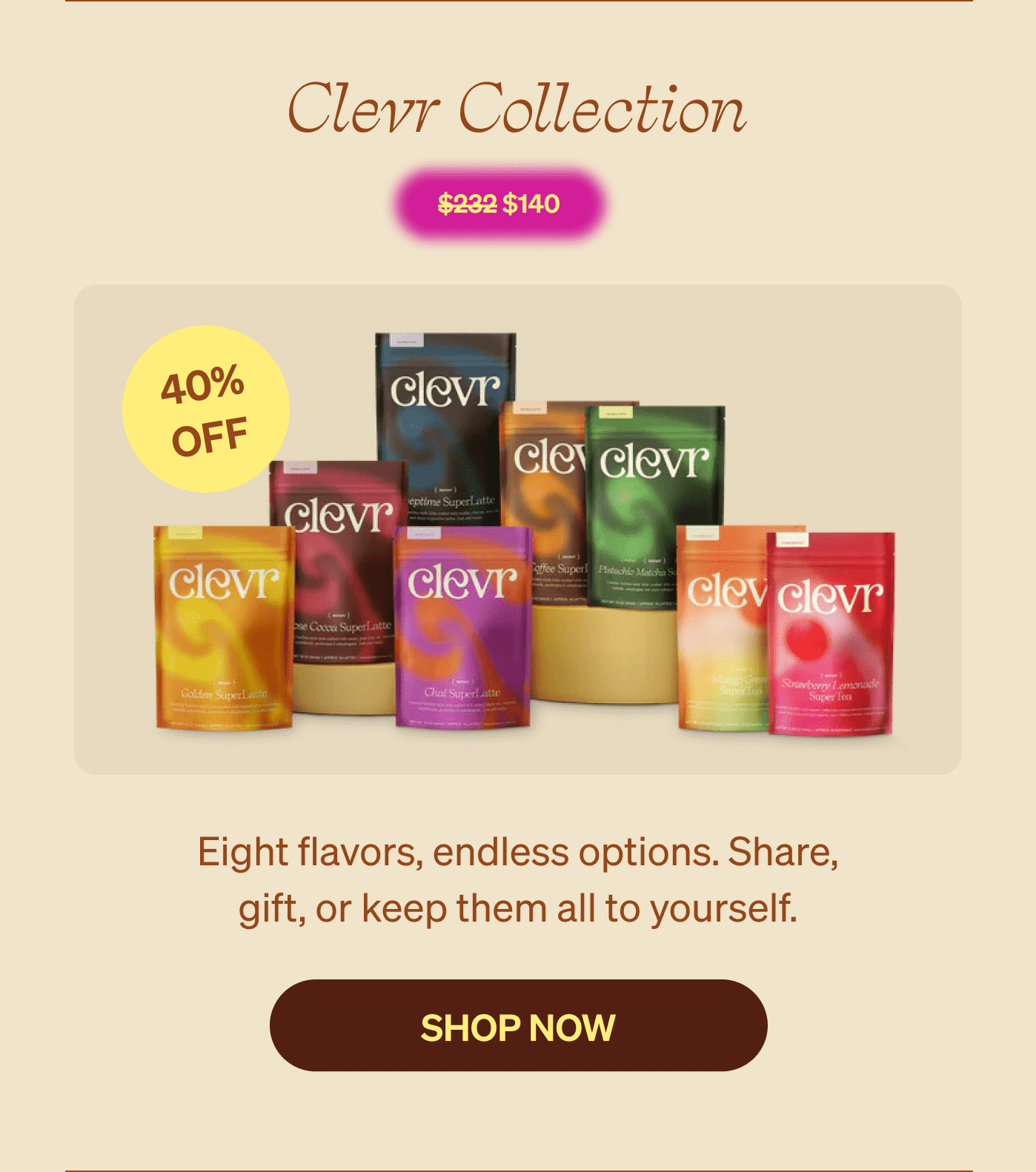 Clevr Collection $140 [sticker] 40% OFF | Eight flavors, endless options. Share, gift, or keep them all to yourself. SHOP NOW