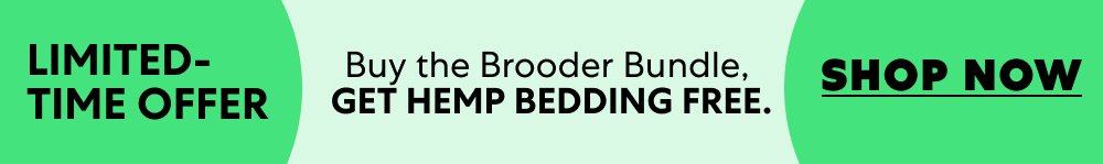 LIMITED-TIME OFFER Buy the Brooder Bundle, get Hemp Bedding free. Shop Now
