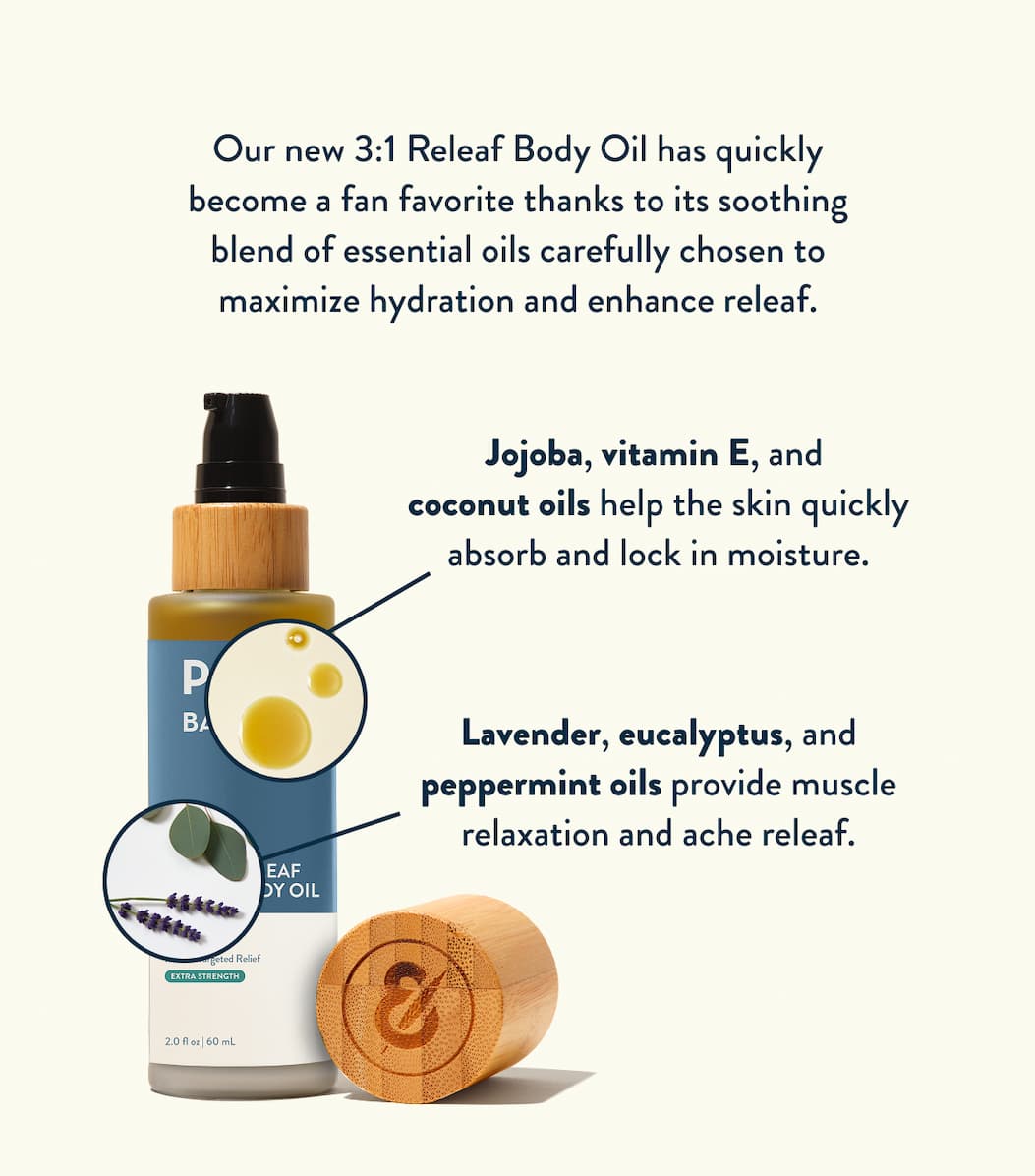 Our new 3:1 Releaf Body Oil has quickly become a fan favorite thanks to its soothing blend of essential oils carefully chosen to maximize hydration and enhance releaf. Jojoba, vitamin E, and coconut oils help the skin quickly absorb and lock in moisture. Lavender, eucalyptus, and peppermint oils provide muscle relaxation and ache releaf. 