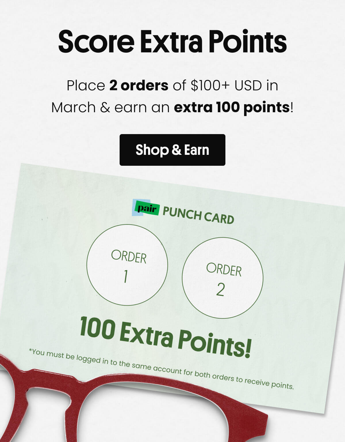 Score Extra Points | Place 2 orders of $100+ USD in March and earn an extra 100 points! Shop & Earn