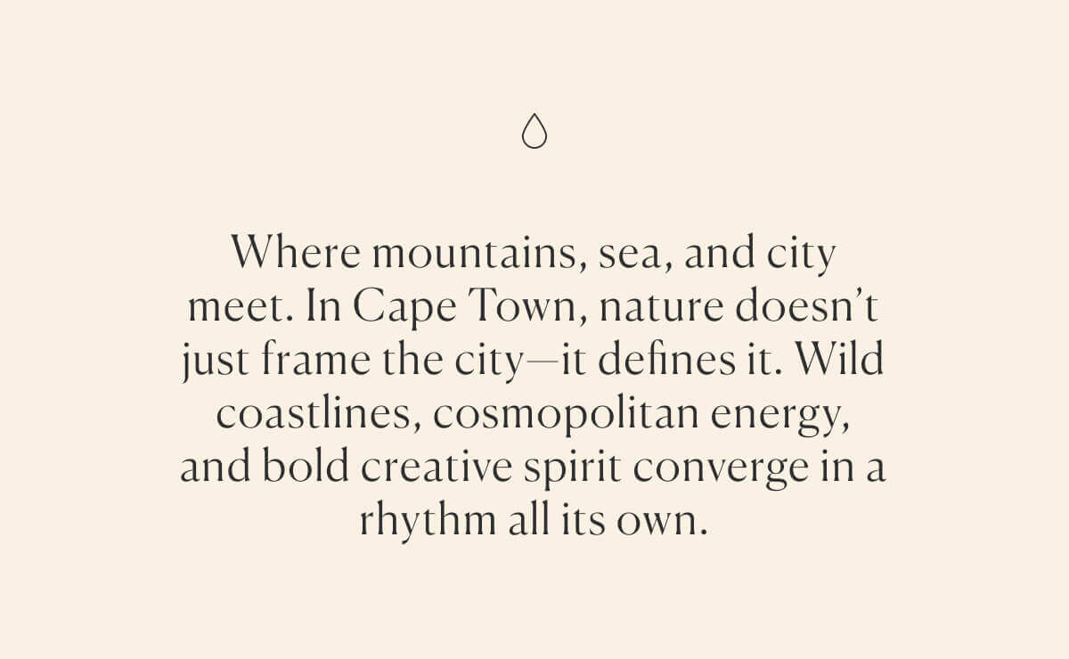 Where mountains, sea, and city meet. In Cape Town, nature doesn’t just frame the city—it defines it. Wild coastlines, cosmopolitan energy, and bold creative spirit converge in a rhythm all its own.