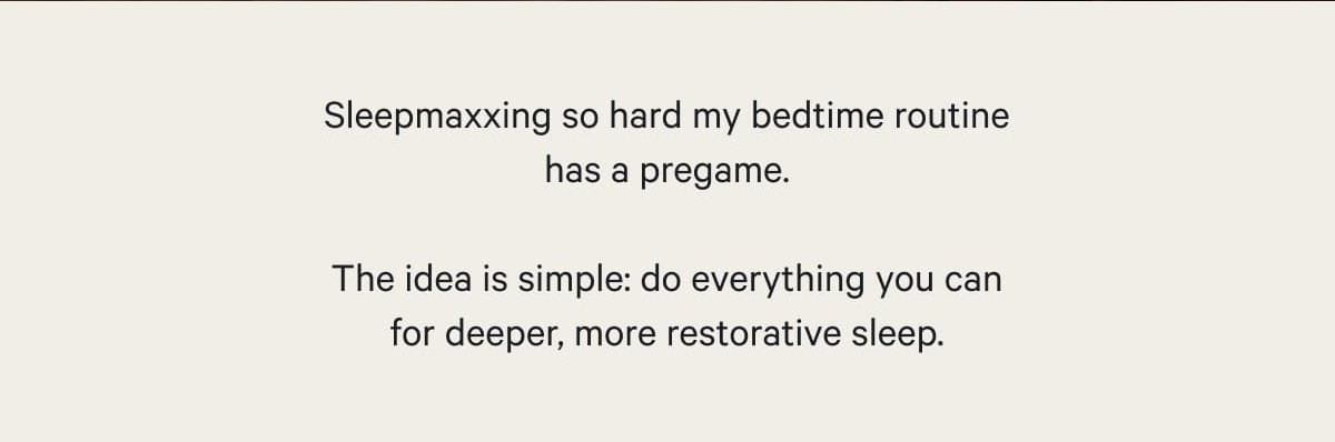 Sleepmaxxing so hard my bedtime routine has a pregame. &nbsp; The idea is simple: do everything you can for deeper, more restorative sleep.