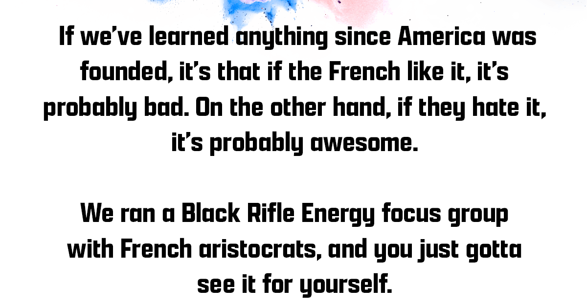  If we’ve learned anything since America was founded, it’s that if the French like it, it’s probably bad. On the other hand, if they hate it, it’s probably awesome.   We ran a Black Rifle Energy focus group with French aristocrats, and you just gotta see it for yourself. 