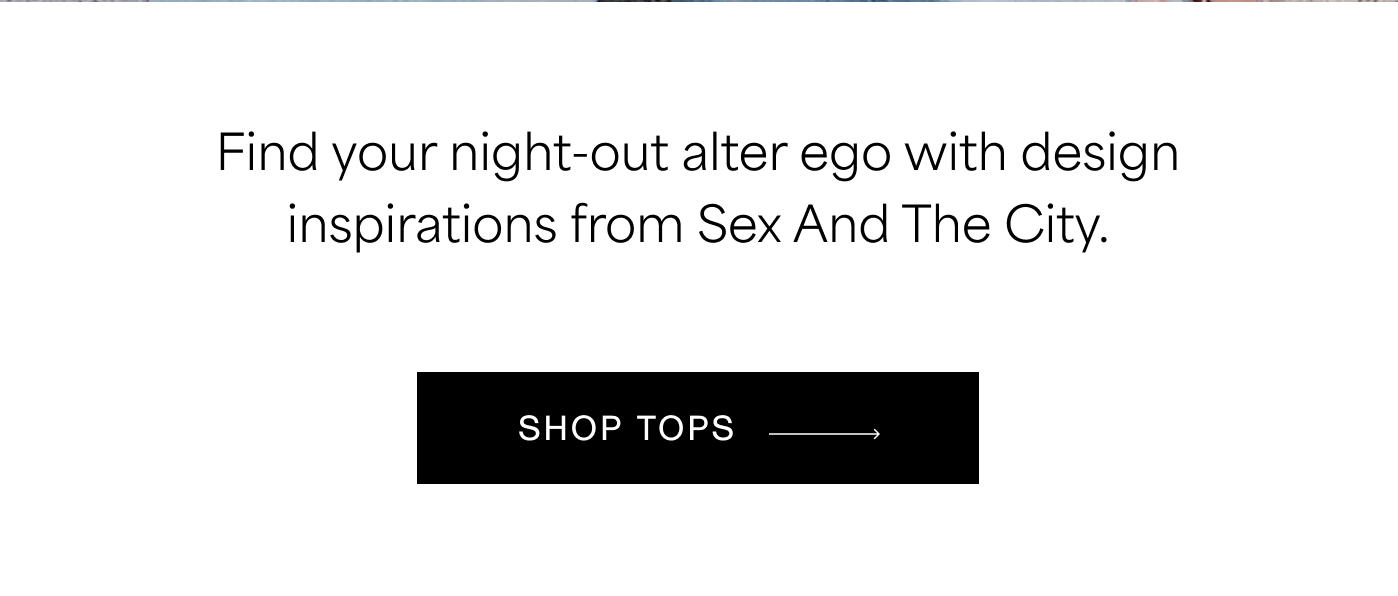 Find your night-out alter ego with design inspirations from Sex And The City. SHOP TOPS →