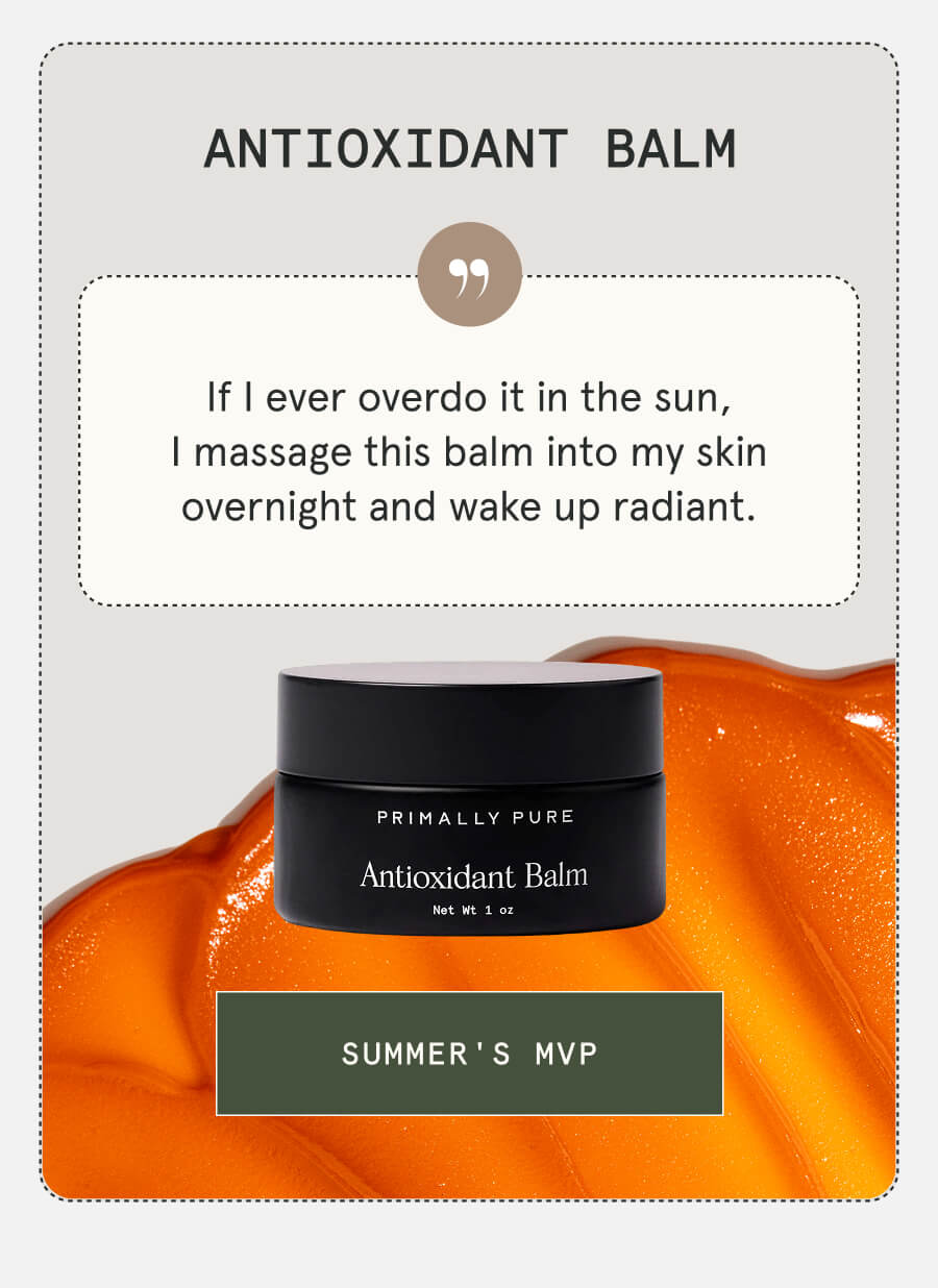 Antioxidant Balm If I ever overdo it in the sun, I massage this balm into my skin overnight and wake up radiant. [SUMMER'S MVP]