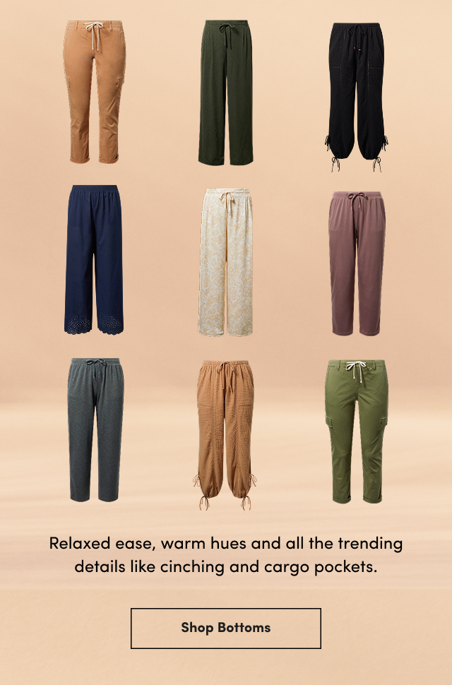 Relaxed ease, warm hues and all the trending details like cinching and cargo pants. | Shop Bottoms >