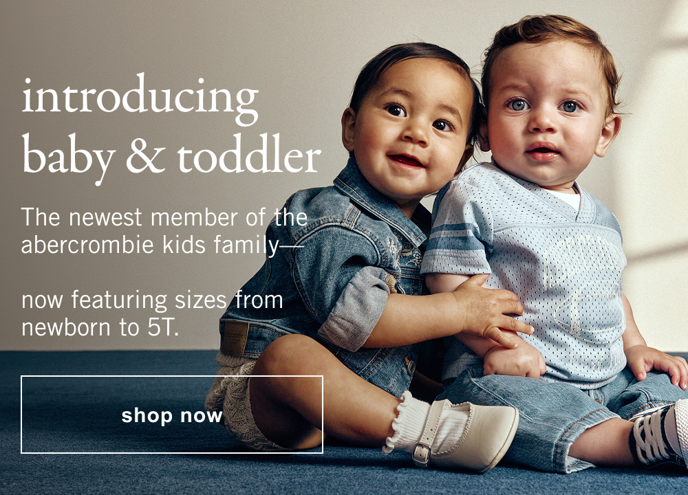 introducing baby & toddler The newest member of the abercrombie kids family— now featuring sizes from newborn to 5T.