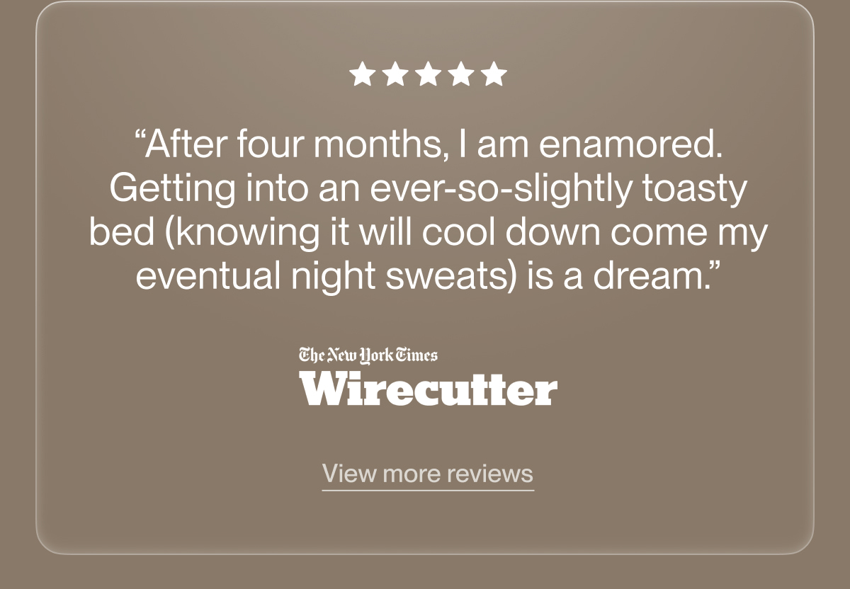 “After four months, I am enamored. Getting into an ever-so-slightly toasty bed (knowing it will cool down come my eventual night sweats) is a dream.”
