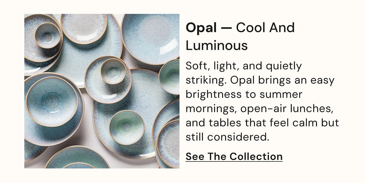 Opal — Cool And Luminous Soft, light, and quietly striking. Opal brings an easy brightness to summer mornings, open-air lunches, and tables that…