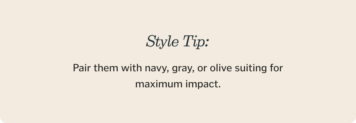 Style tip: Pair them with navy, gray, or olive suiting for maximum impact.