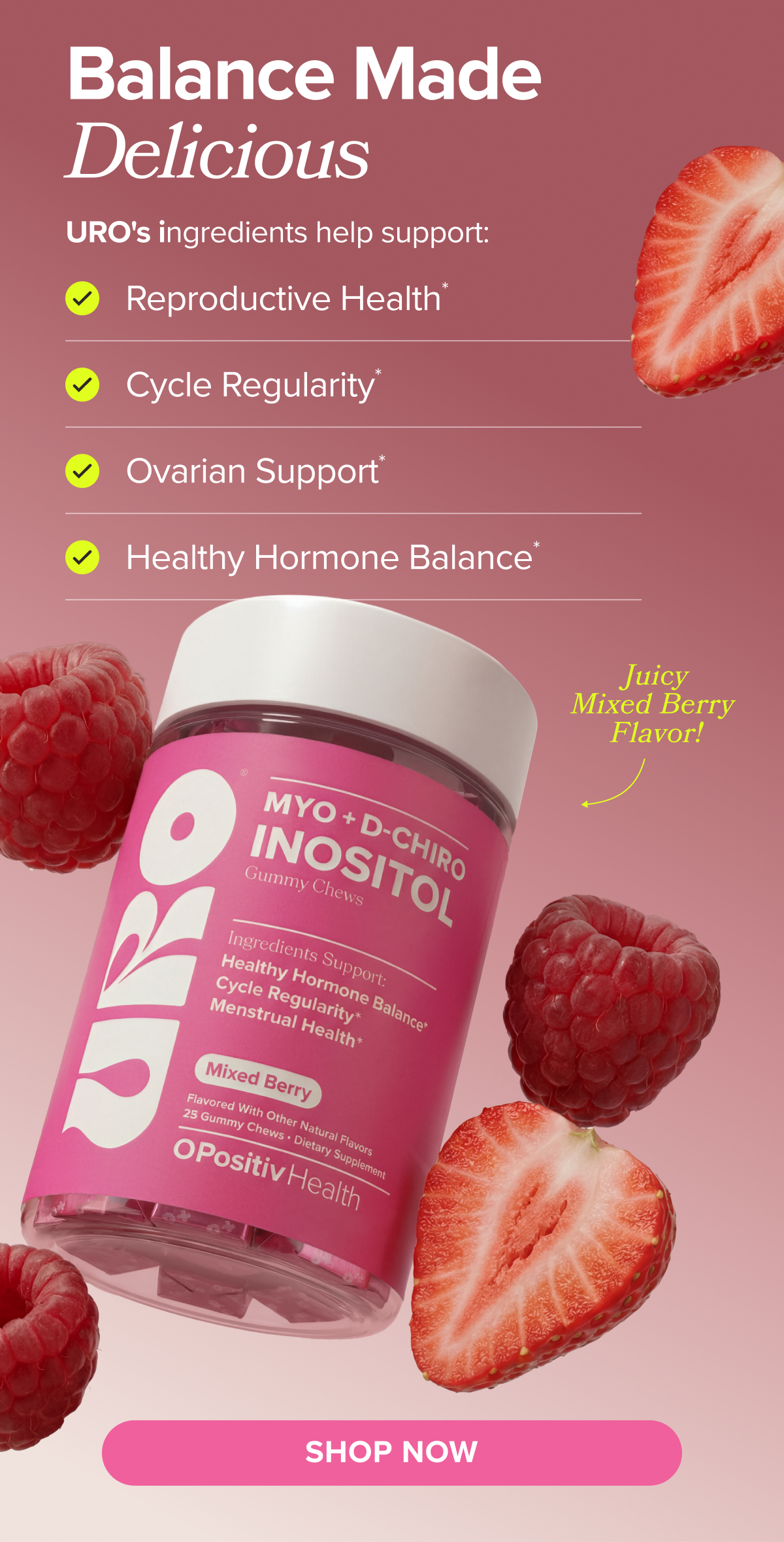 Balance made delicious. URO's ingredients help support: Reproductive Health*, Cycle Regularity*, Ovarian Support*, Healthy Hormone Balance*