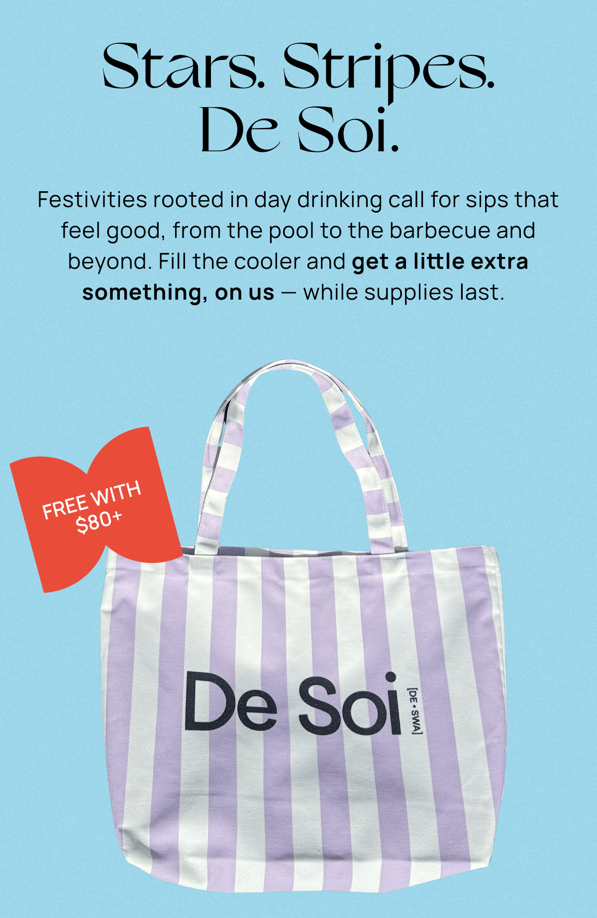 Stars. Stripes. De Soi. | Festivities rooted in day drinking call for sips that feel good, from the pool to the barbecue and beyond. Fill the cooler and get a little extra something, on us—while supplies last.&nbsp;&nbsp;