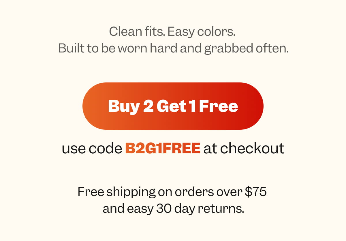 Clean fits. Easy colors. Built to be worn hard and grabbed often. | BUY 2 GET 1 FREE use code B2G1FREE at checkout | &nbsp; &nbsp; Free shipping on orders over $75 and easy 30 day returns. 