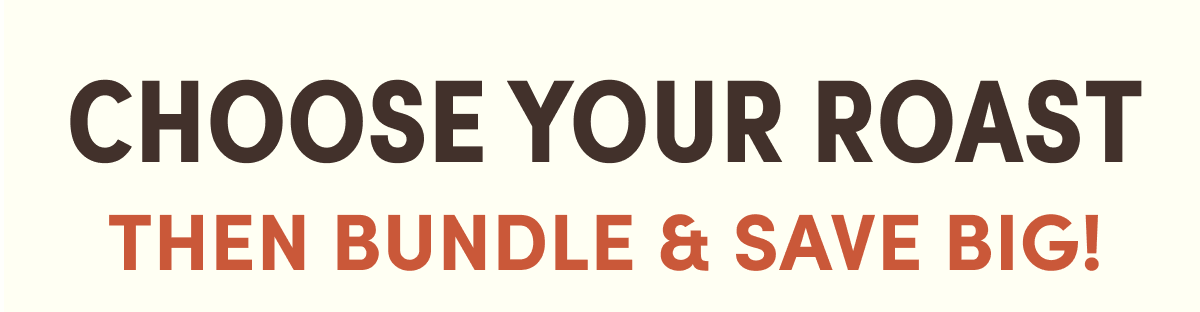 CHOOSE YOUR ROAST THEN BUNDLE & SAVE BIG!