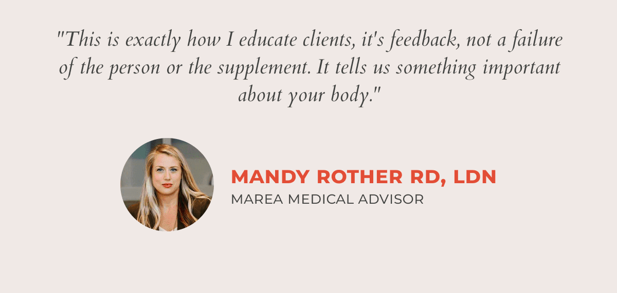 "This is exactly how I educate clients, it's feedback, not a failure of the person or the supplement. It tells us something important about your body."  | Mandy Rother RD, LDN Marea Medical Advisor