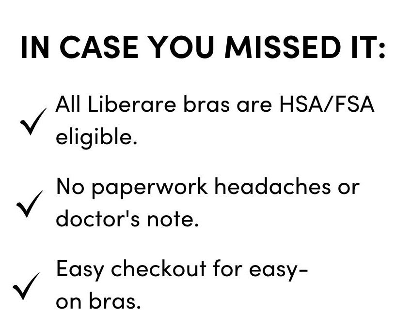 IN CASE YOU MISSED IT: All Liberare bras are HSA/FSA eligible. No paperwork headaches or doctor's note Easy checkout for easy-on bras.