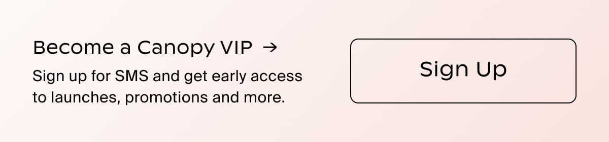 Become a Canopy VIP →| Sign up for SMS and get early access to launches, promotions and more. | Sign Up