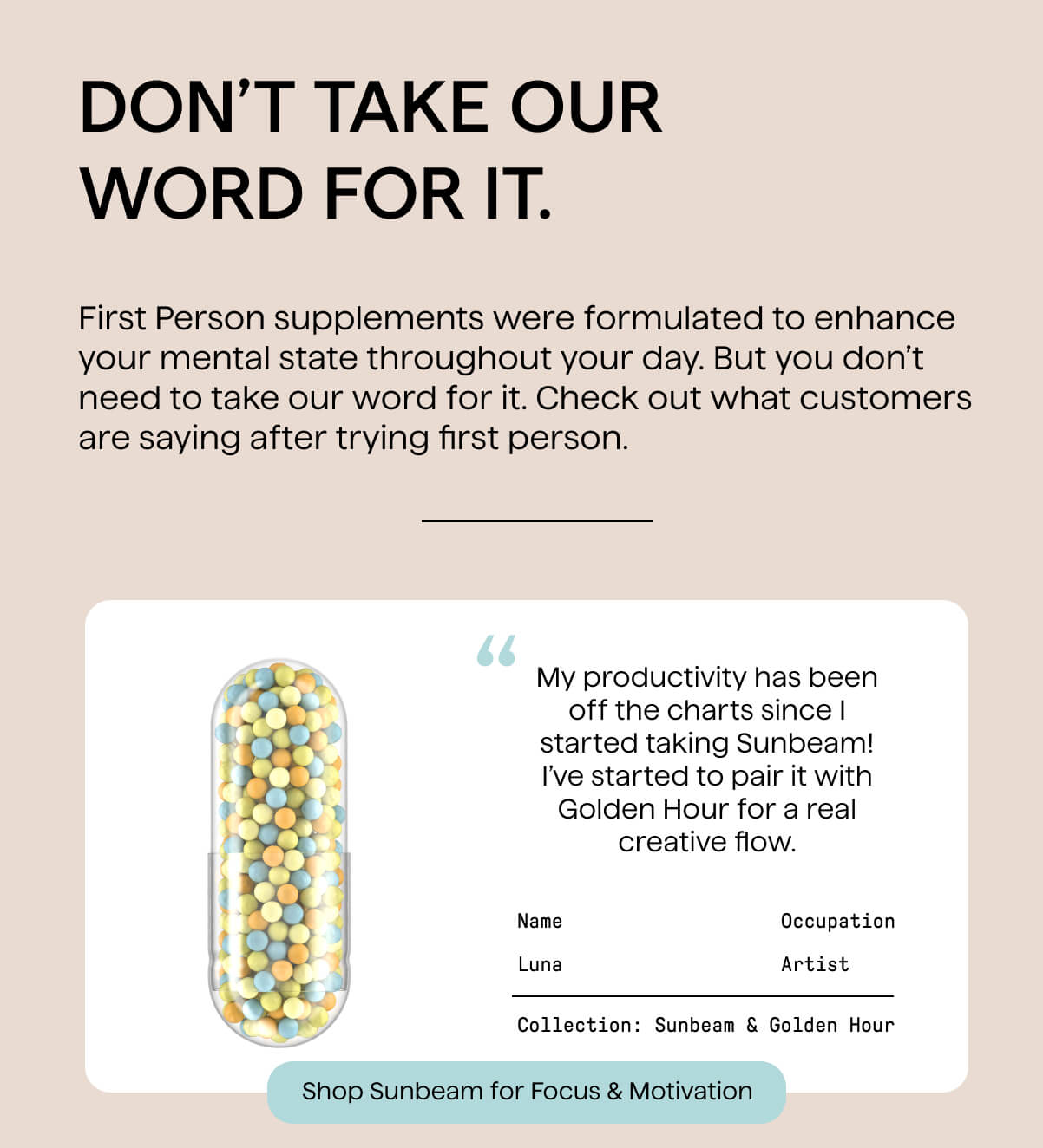 Don't take our word for it. First Person supplements were formulated to enhance your mental state throughout your day. But you don't need to take our word for it. Check out what customers are saying after trying first person.