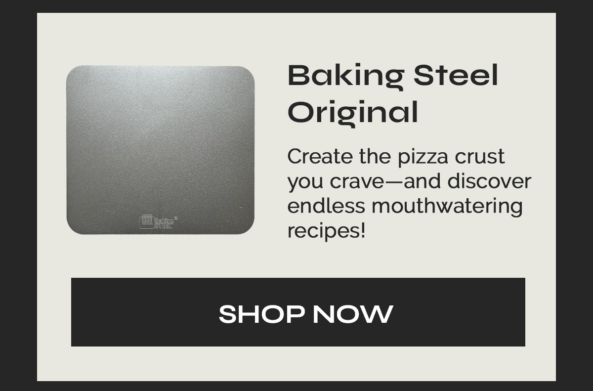 Baking Steel Original Create the pizza crust you crave—and discover endless mouthwatering recipes! [SHOP NOW]