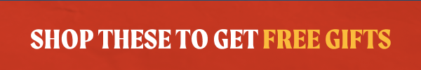 SHOP THESE TO GET FREE GIFTS
